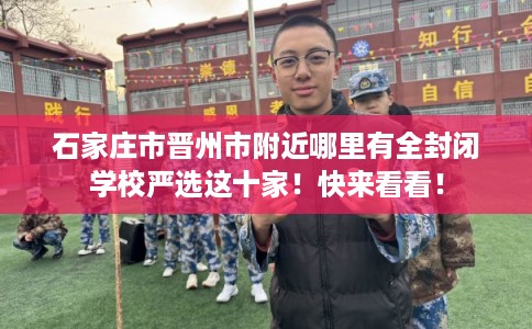 石家庄市晋州市附近哪里有全封闭学校严选这十家!快来看看! 石家庄市晋州市附近哪里有全封闭学校严选这十家!快来看看!