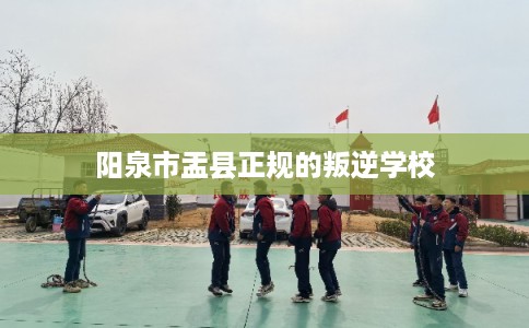 阳泉市盂县正规的叛逆学校