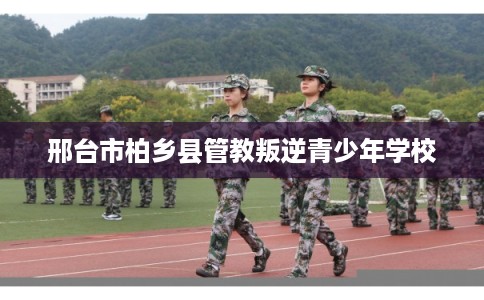 邢台市柏乡县管教叛逆青少年学校