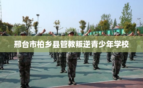 邢台市柏乡县管教叛逆青少年学校