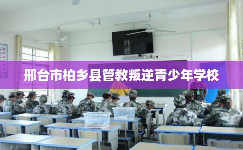 邢台市柏乡县管教叛逆青少年学校