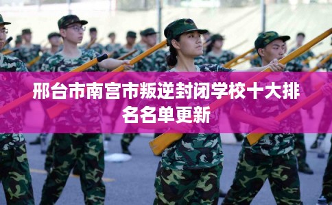 邢台市南宫市叛逆封闭学校十大排名名单更新