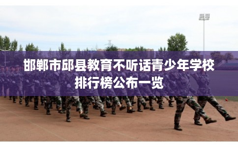邯郸市邱县教育不听话青少年学校排行榜公布一览 邯郸市邱县教育不听话青少年学校排行榜公布一览