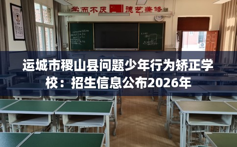 运城市稷山县问题少年行为矫正学校：招生信息公布2026年
