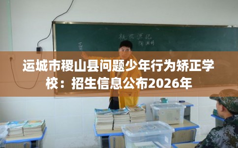 运城市稷山县问题少年行为矫正学校：招生信息公布2026年