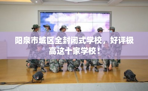 阳泉市城区全封闭式学校，好评极高这十家学校！