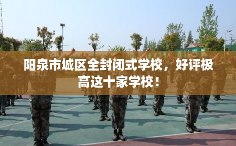 阳泉市城区全封闭式学校，好评极高这十家学校！