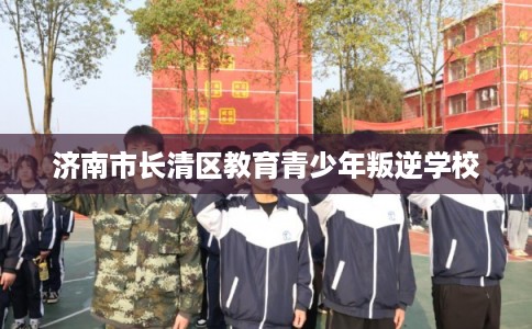 济南市长清区教育青少年叛逆学校