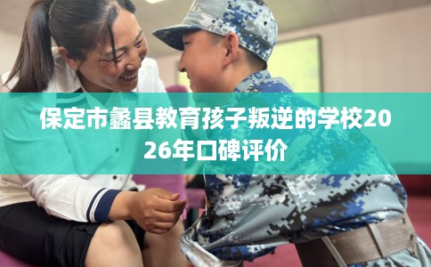 保定市蠡县教育孩子叛逆的学校2026年口碑评价