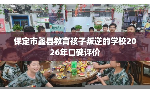 保定市蠡县教育孩子叛逆的学校2026年口碑评价