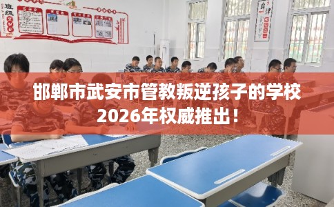 邯郸市武安市管教叛逆孩子的学校2026年权威推出！