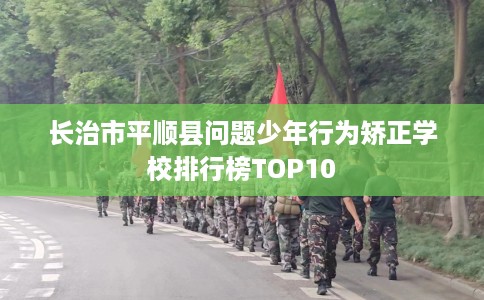 长治市平顺县问题少年行为矫正学校排行榜TOP10 长治市平顺县问题少年行为矫正学校排行榜TOP10