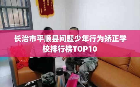 长治市平顺县问题少年行为矫正学校排行榜TOP10 长治市平顺县问题少年行为矫正学校排行榜TOP10