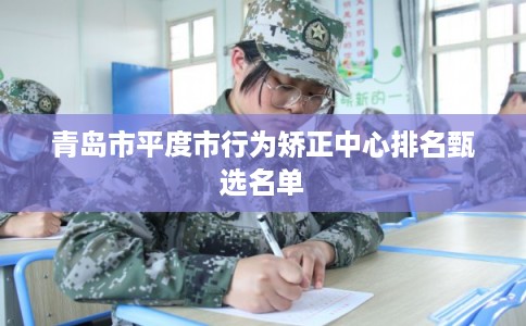 青岛市平度市行为矫正中心排名甄选名单