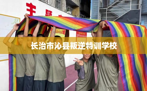 长治市沁县叛逆特训学校 长治市沁县叛逆特训学校