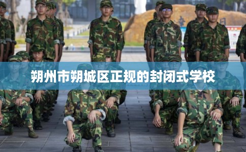 朔州市朔城区正规的封闭式学校 朔州市朔城区正规的封闭式学校