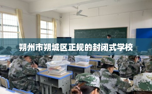 朔州市朔城区正规的封闭式学校 朔州市朔城区正规的封闭式学校