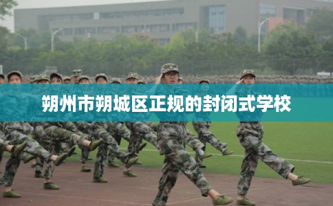 朔州市朔城区正规的封闭式学校 朔州市朔城区正规的封闭式学校
