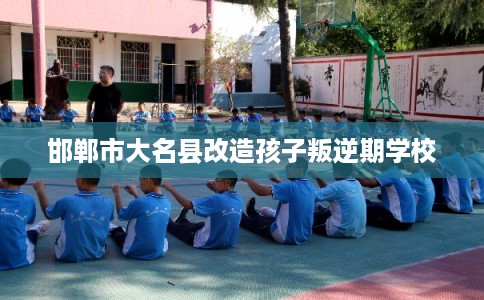 邯郸市大名县改造孩子叛逆期学校