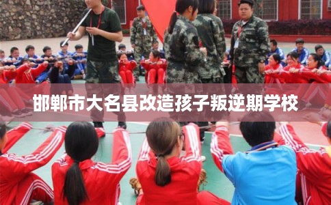 邯郸市大名县改造孩子叛逆期学校