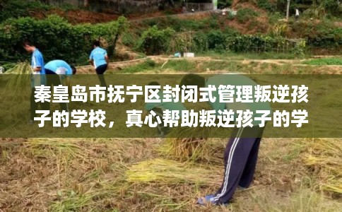 秦皇岛市抚宁区封闭式管理叛逆孩子的学校，真心帮助叛逆孩子的学校推荐！