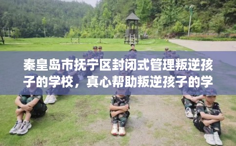 秦皇岛市抚宁区封闭式管理叛逆孩子的学校，真心帮助叛逆孩子的学校推荐！