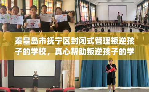 秦皇岛市抚宁区封闭式管理叛逆孩子的学校，真心帮助叛逆孩子的学校推荐！
