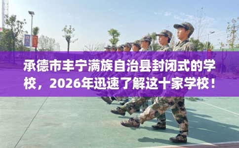 承德市丰宁满族自治县封闭式的学校，2026年迅速了解这十家学校！