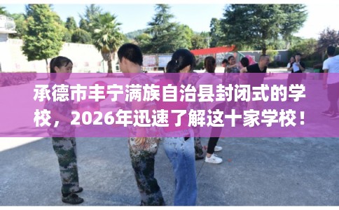 承德市丰宁满族自治县封闭式的学校，2026年迅速了解这十家学校！