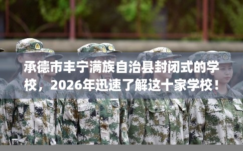 承德市丰宁满族自治县封闭式的学校，2026年迅速了解这十家学校！