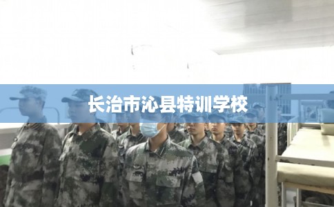 长治市沁县特训学校 长治市沁县特训学校