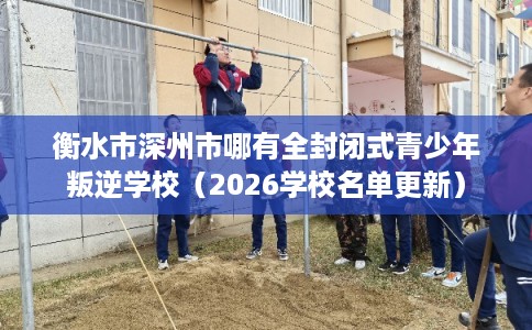 衡水市深州市哪有全封闭式青少年叛逆学校(2026学校名单更新) 衡水市深州市哪有全封闭式青少年叛逆学校(2026学校名单更新)