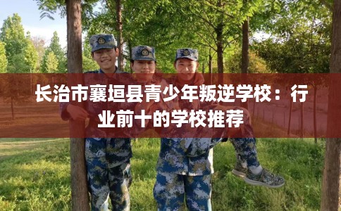 长治市襄垣县青少年叛逆学校：行业前十的学校推荐