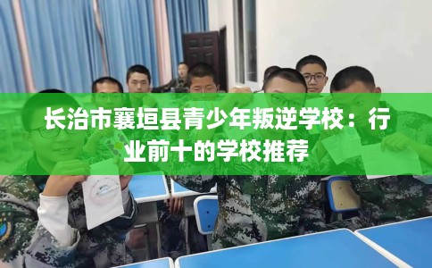 长治市襄垣县青少年叛逆学校：行业前十的学校推荐