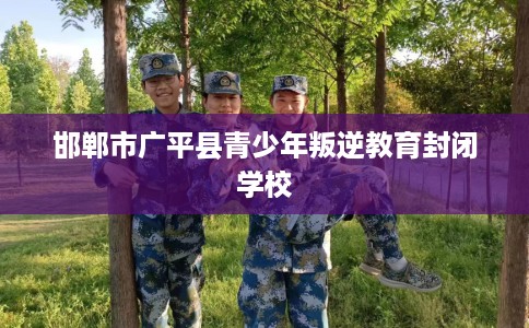邯郸市广平县青少年叛逆教育封闭学校 邯郸市广平县青少年叛逆教育封闭学校