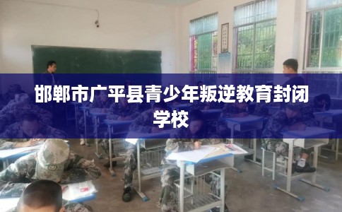 邯郸市广平县青少年叛逆教育封闭学校 邯郸市广平县青少年叛逆教育封闭学校