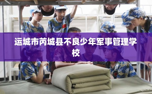 运城市芮城县不良少年军事管理学校