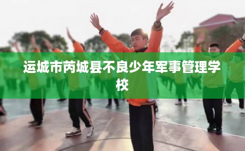 运城市芮城县不良少年军事管理学校