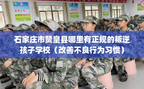 石家庄市赞皇县哪里有正规的叛逆孩子学校(改善不良行为习惯) 石家庄市赞皇县哪里有正规的叛逆孩子学校(改善不良行为习惯)