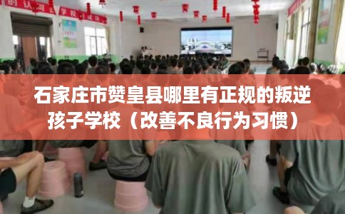 石家庄市赞皇县哪里有正规的叛逆孩子学校(改善不良行为习惯) 石家庄市赞皇县哪里有正规的叛逆孩子学校(改善不良行为习惯)