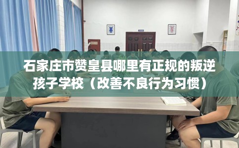 石家庄市赞皇县哪里有正规的叛逆孩子学校(改善不良行为习惯) 石家庄市赞皇县哪里有正规的叛逆孩子学校(改善不良行为习惯)