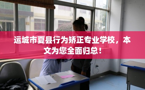 运城市夏县行为矫正专业学校，本文为您全面归总！