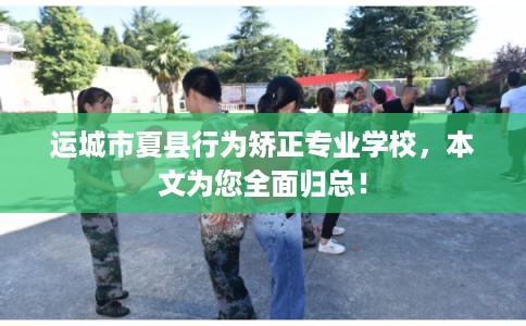 运城市夏县行为矫正专业学校，本文为您全面归总！