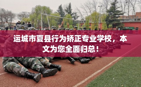 运城市夏县行为矫正专业学校，本文为您全面归总！
