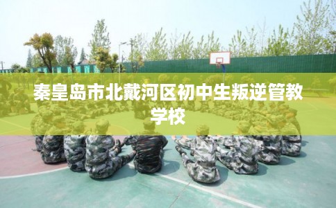 秦皇岛市北戴河区初中生叛逆管教学校 秦皇岛市北戴河区初中生叛逆管教学校