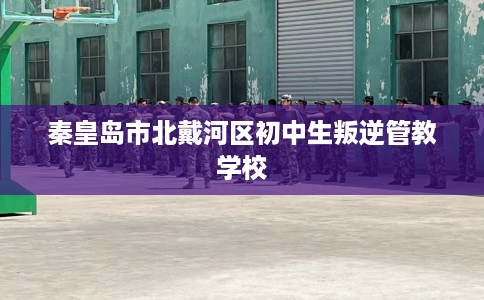 秦皇岛市北戴河区初中生叛逆管教学校 秦皇岛市北戴河区初中生叛逆管教学校