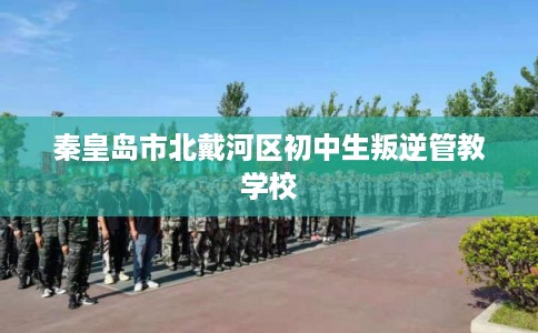 秦皇岛市北戴河区初中生叛逆管教学校