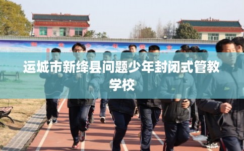 运城市新绛县问题少年封闭式管教学校