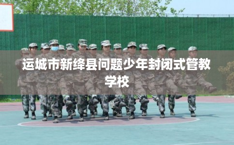 运城市新绛县问题少年封闭式管教学校
