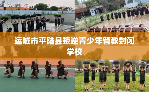运城市平陆县叛逆青少年管教封闭学校